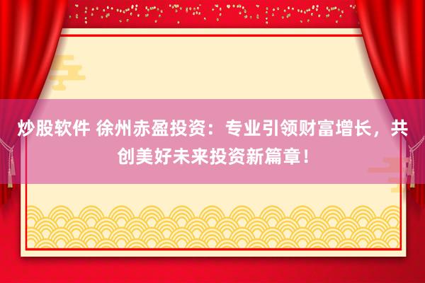 炒股软件 徐州赤盈投资：专业引领财富增长，共创美好未来投资新篇章！