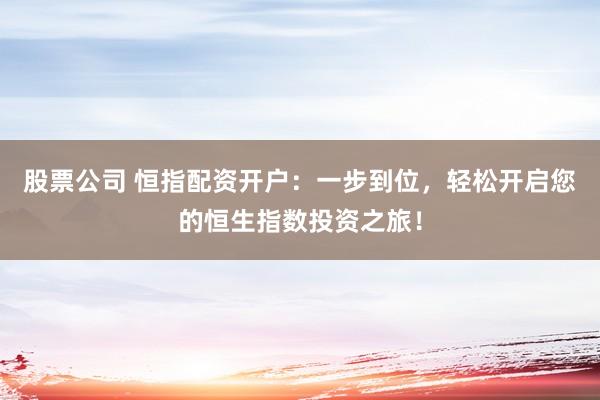 股票公司 恒指配资开户：一步到位，轻松开启您的恒生指数投资之旅！