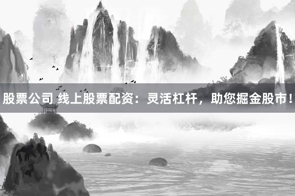 股票公司 线上股票配资：灵活杠杆，助您掘金股市！