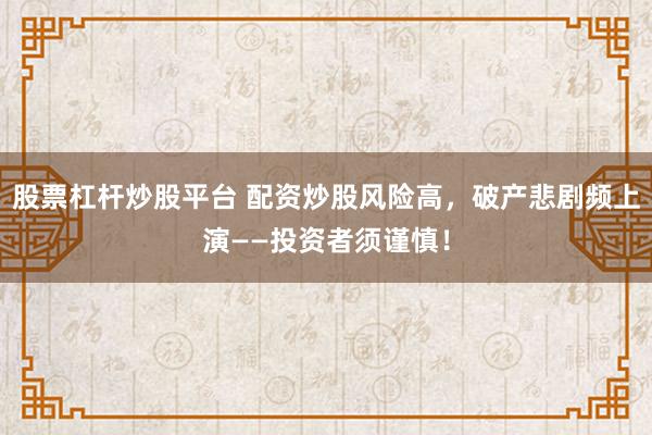 股票杠杆炒股平台 配资炒股风险高，破产悲剧频上演——投资者须谨慎！