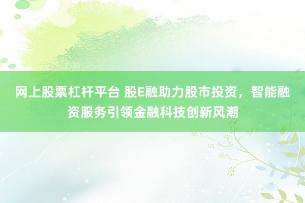 网上股票杠杆平台 股E融助力股市投资，智能融资服务引领金融科技创新风潮