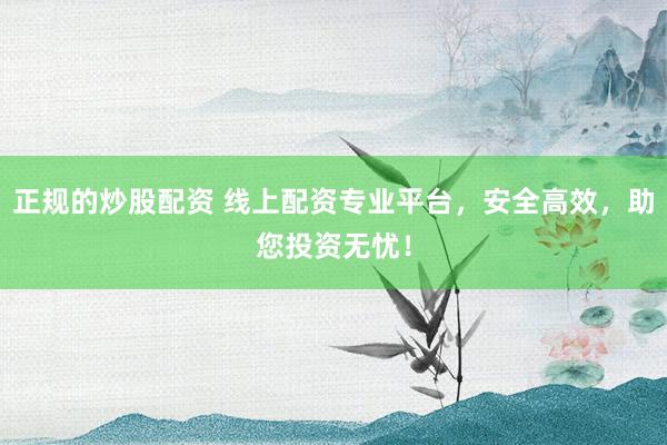 正规的炒股配资 线上配资专业平台,安全高效,助您投资无忧!