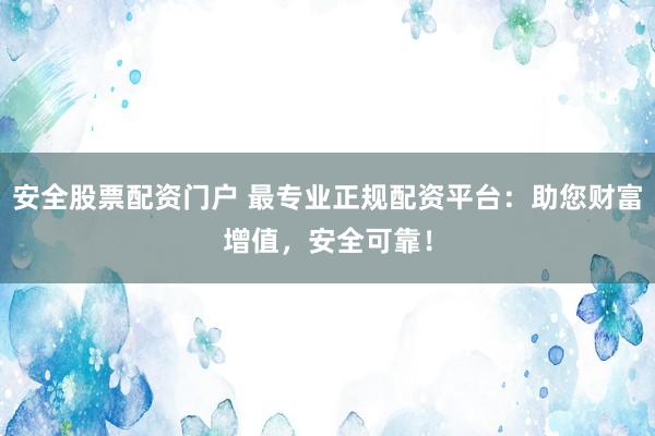 安全股票配资门户 最专业正规配资平台：助您财富增值，安全可靠！
