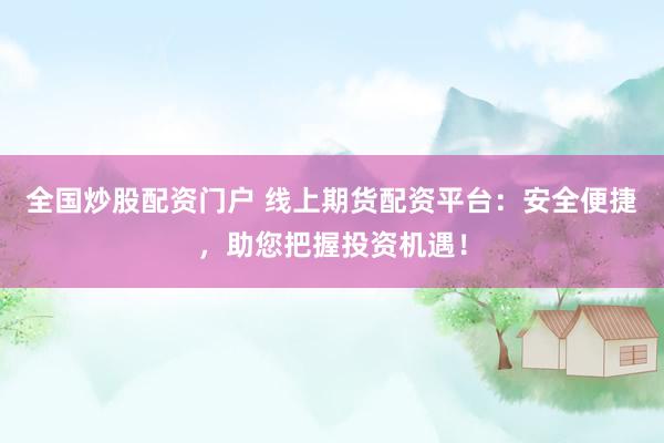 全国炒股配资门户 线上期货配资平台：安全便捷，助您把握投资机遇！