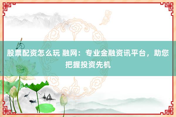 股票配资怎么玩 融网:专业金融资讯平台,助您把握投资先机
