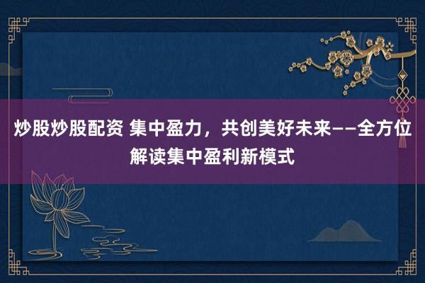 炒股炒股配资 集中盈力,共创美好未来——全方位解读集中盈利新模式