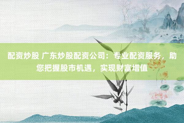 配资炒股 广东炒股配资公司:专业配资服务,助您把握股市机遇,实现财富增值