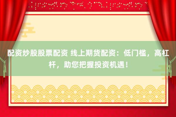 配资炒股股票配资 线上期货配资：低门槛，高杠杆，助您把握投资机遇！