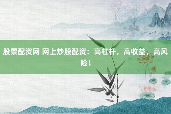 股票配资网 网上炒股配资：高杠杆，高收益，高风险！