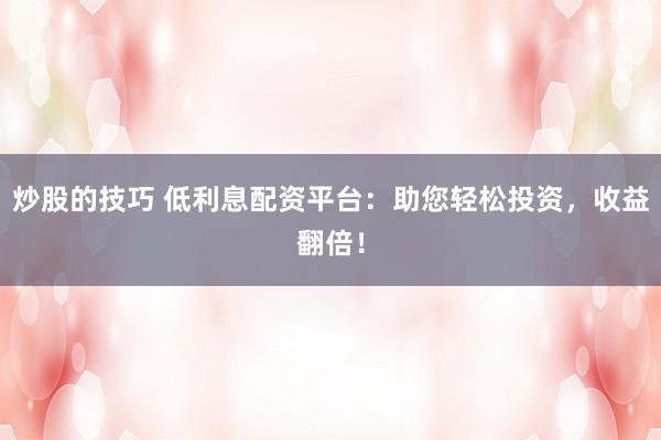 炒股的技巧 低利息配资平台:助您轻松投资,收益翻倍!