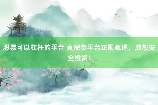 股票可以杠杆的平台 真配资平台正规甄选，助您安全投资！