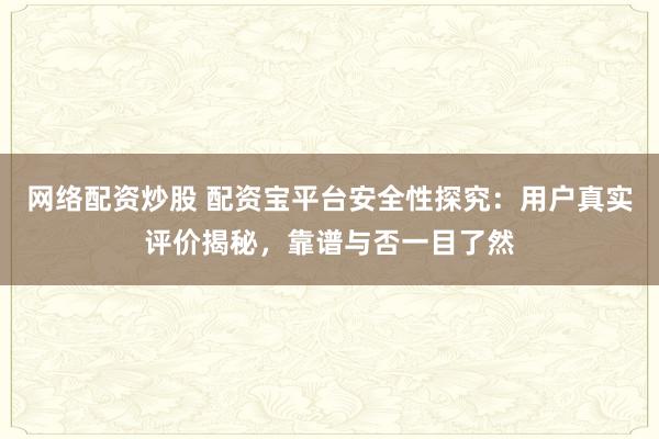 网络配资炒股 配资宝平台安全性探究：用户真实评价揭秘，靠谱与否一目了然