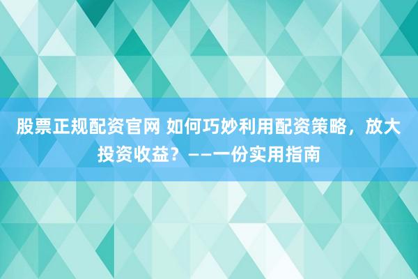 股票正规配资官网 如何巧妙利用配资策略，放大投资收益？——一份实用指南