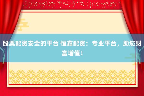 股票配资安全的平台 恒鑫配资：专业平台，助您财富增值！