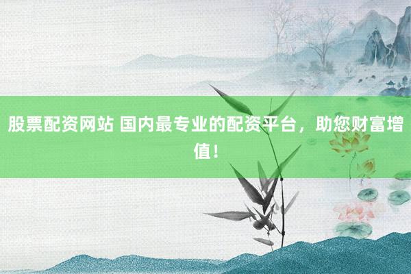 股票配资网站 国内最专业的配资平台，助您财富增值！