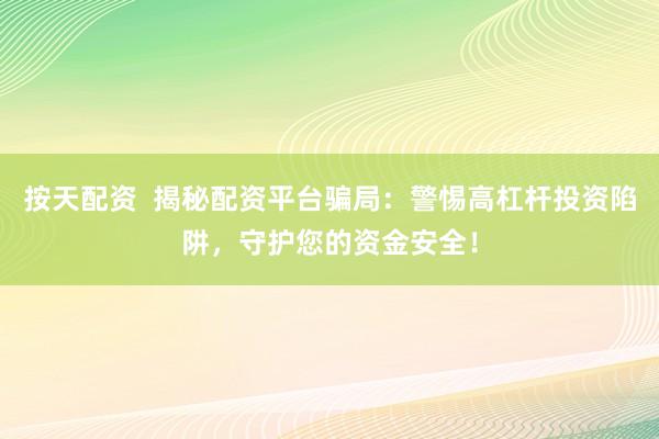 按天配资  揭秘配资平台骗局：警惕高杠杆投资陷阱，守护您的资金安全！