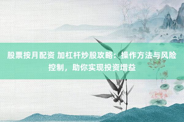 股票按月配资 加杠杆炒股攻略：操作方法与风险控制，助你实现投资增益