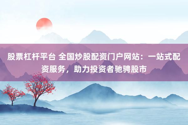 股票杠杆平台 全国炒股配资门户网站:一站式配资服务,助力投资者驰骋股市