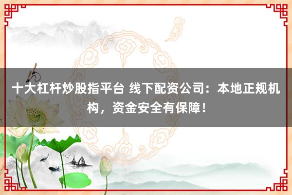 十大杠杆炒股指平台 线下配资公司：本地正规机构，资金安全有保障！
