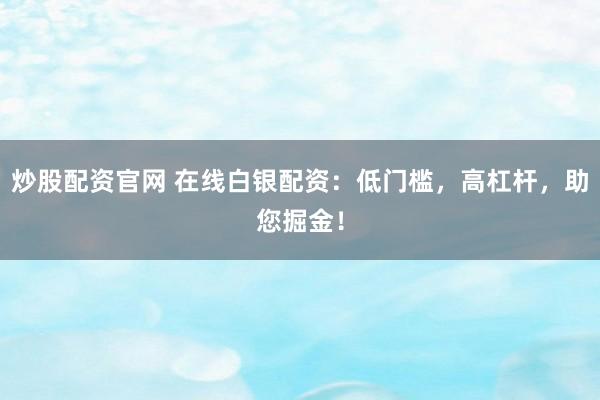 炒股配资官网 在线白银配资：低门槛，高杠杆，助您掘金！