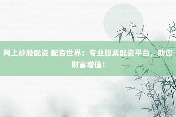 网上炒股配资 配资世界：专业股票配资平台，助您财富增值！