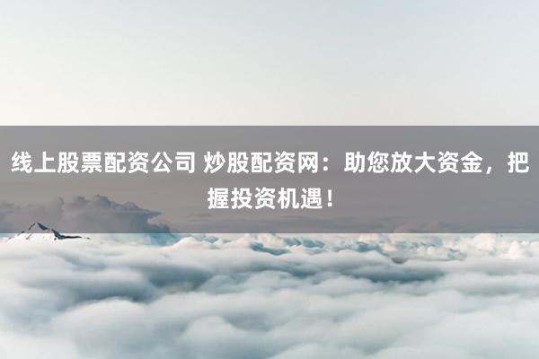 线上股票配资公司 炒股配资网：助您放大资金，把握投资机遇！