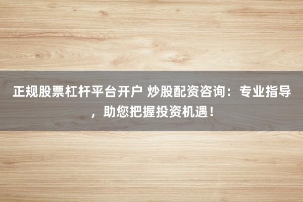 正规股票杠杆平台开户 炒股配资咨询：专业指导，助您把握投资机遇！