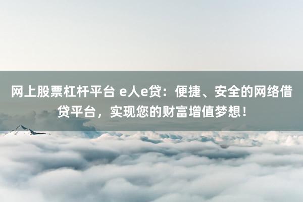 网上股票杠杆平台 e人e贷：便捷、安全的网络借贷平台，实现您的财富增值梦想！