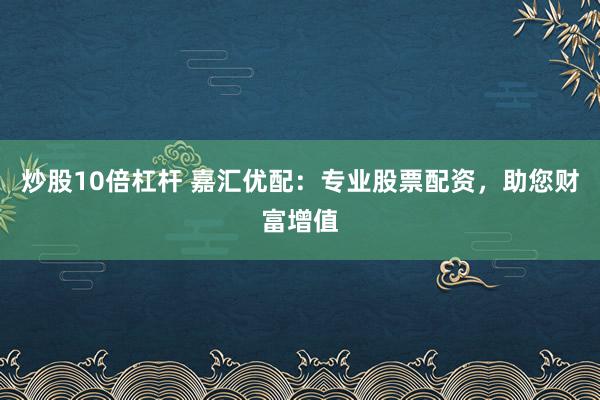 炒股10倍杠杆 嘉汇优配：专业股票配资，助您财富增值