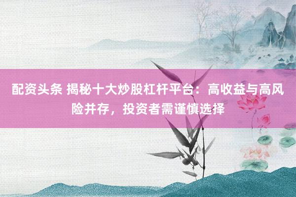配资头条 揭秘十大炒股杠杆平台：高收益与高风险并存，投资者需谨慎选择