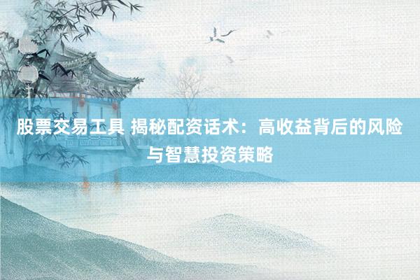 股票交易工具 揭秘配资话术：高收益背后的风险与智慧投资策略