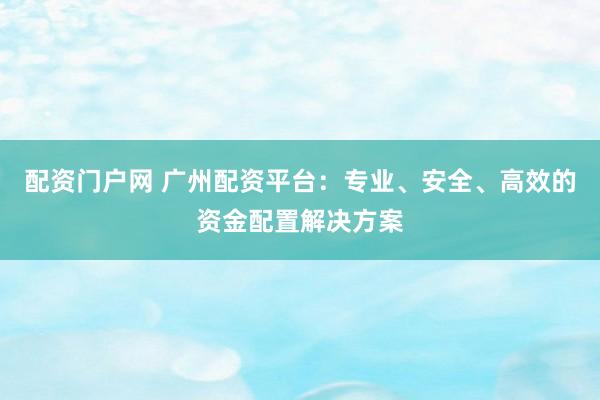 配资门户网 广州配资平台：专业、安全、高效的资金配置解决方案