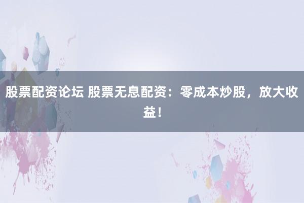 股票配资论坛 股票无息配资：零成本炒股，放大收益！