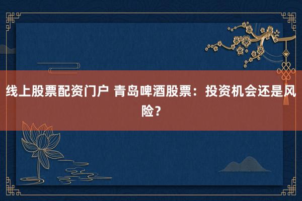 线上股票配资门户 青岛啤酒股票：投资机会还是风险？