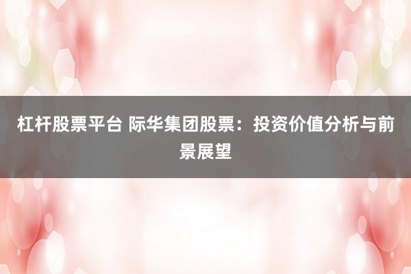 杠杆股票平台 际华集团股票：投资价值分析与前景展望