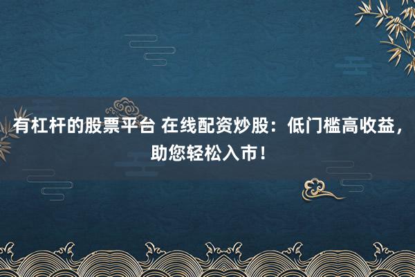 有杠杆的股票平台 在线配资炒股：低门槛高收益，助您轻松入市！