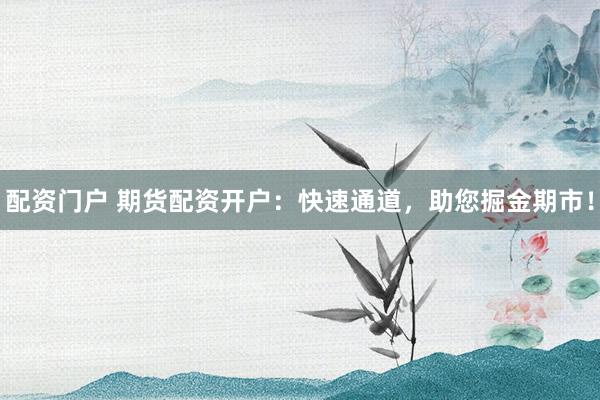 配资门户 期货配资开户：快速通道，助您掘金期市！