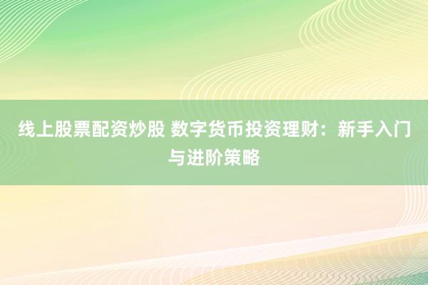 线上股票配资炒股 数字货币投资理财：新手入门与进阶策略