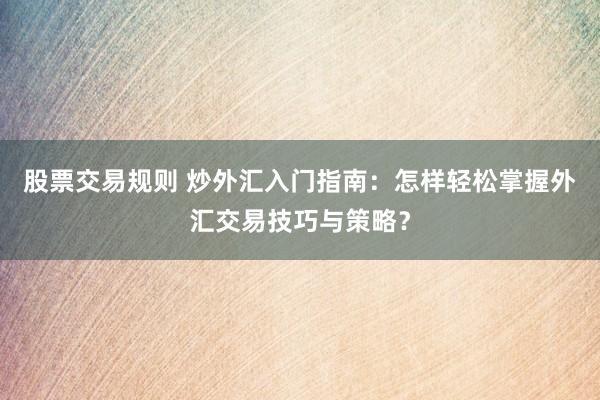 股票交易规则 炒外汇入门指南：怎样轻松掌握外汇交易技巧与策略？