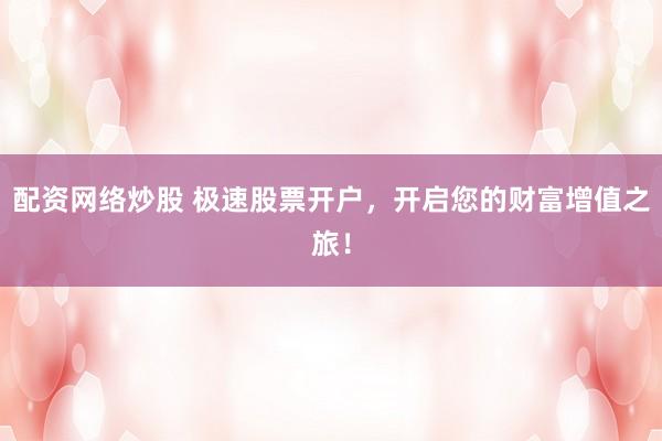 配资网络炒股 极速股票开户，开启您的财富增值之旅！