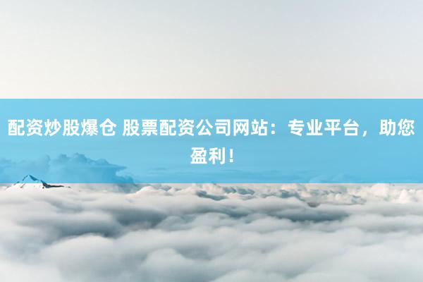 配资炒股爆仓 股票配资公司网站：专业平台，助您盈利！