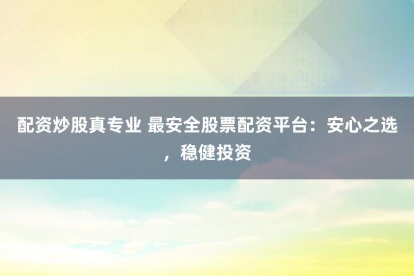 配资炒股真专业 最安全股票配资平台：安心之选，稳健投资