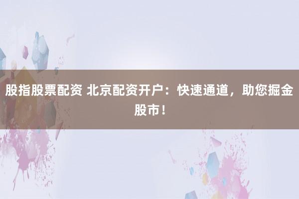 股指股票配资 北京配资开户：快速通道，助您掘金股市！