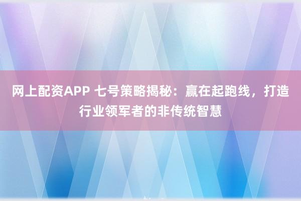 网上配资APP 七号策略揭秘：赢在起跑线，打造行业领军者的非传统智慧