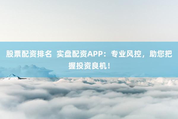 股票配资排名  实盘配资APP：专业风控，助您把握投资良机！