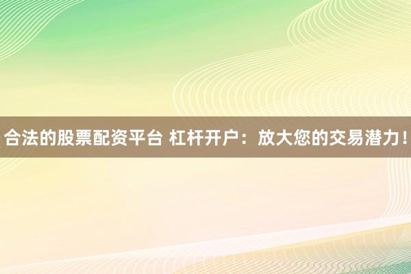 合法的股票配资平台 杠杆开户：放大您的交易潜力！