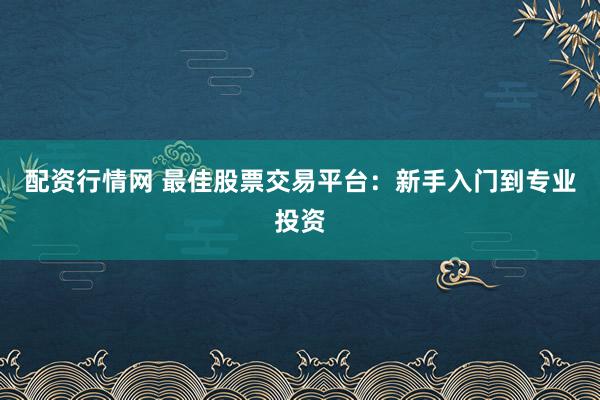 配资行情网 最佳股票交易平台：新手入门到专业投资