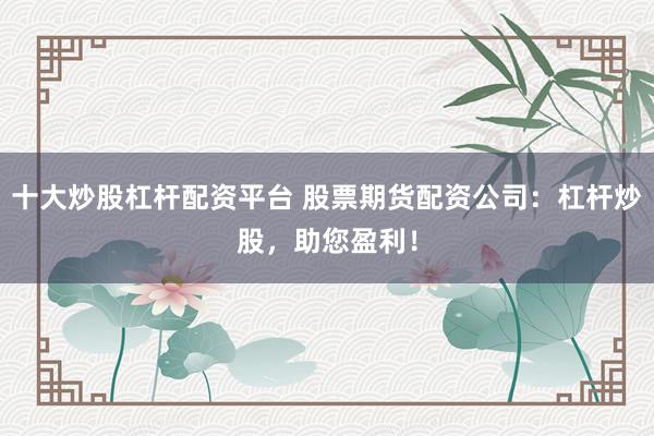 十大炒股杠杆配资平台 股票期货配资公司：杠杆炒股，助您盈利！