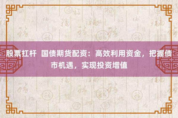 股票扛杆  国债期货配资：高效利用资金，把握债市机遇，实现投资增值