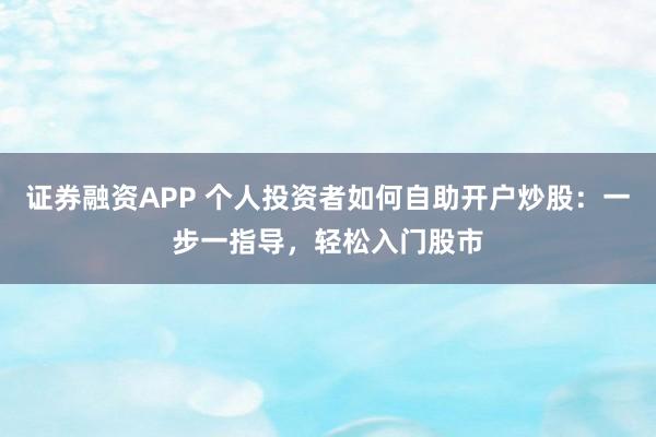 证券融资APP 个人投资者如何自助开户炒股：一步一指导，轻松入门股市
